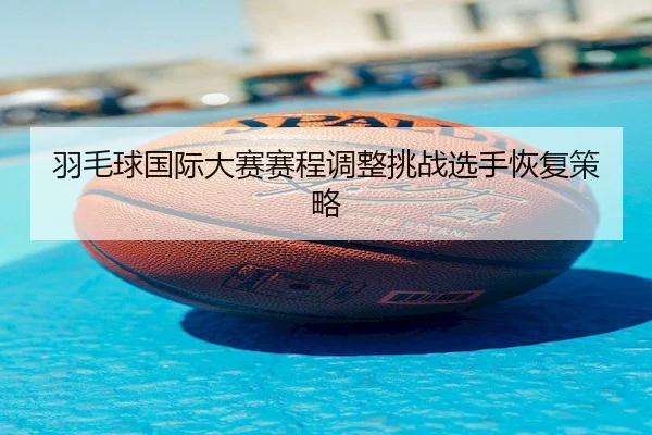 羽毛球国际大赛赛程调整挑战选手恢复策略 - Jiuyou